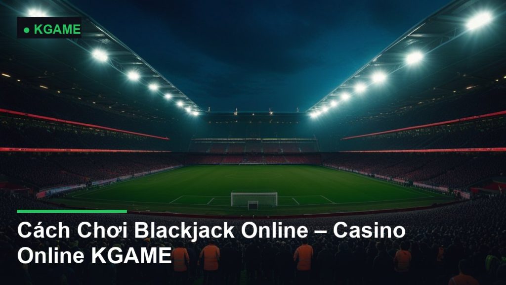 Cách Chơi Blackjack Online – Casino Online KGAME