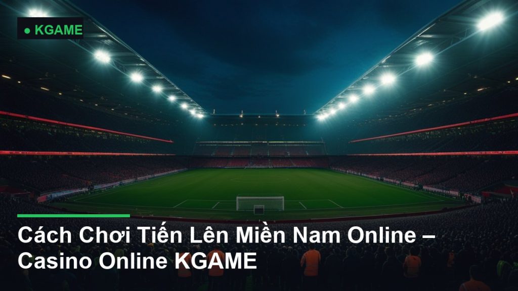 Cách Chơi Tiến Lên Miền Nam Online – Casino Online KGAME