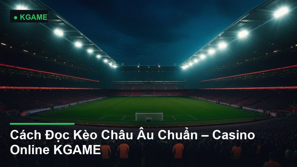Cách Đọc Kèo Châu Âu Chuẩn – Casino Online KGAME