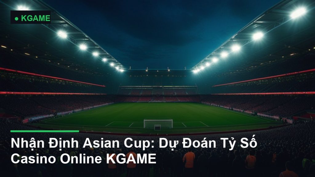Nhận Định Asian Cup: Dự Đoán Tỷ Số Casino Online KGAME