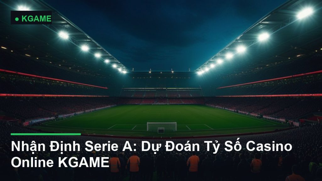 Nhận Định Serie A: Dự Đoán Tỷ Số Casino Online KGAME