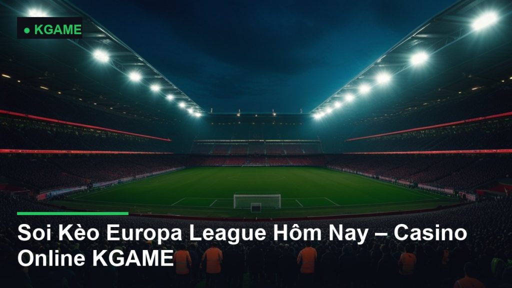 Soi Kèo Europa League Hôm Nay – Casino Online KGAME